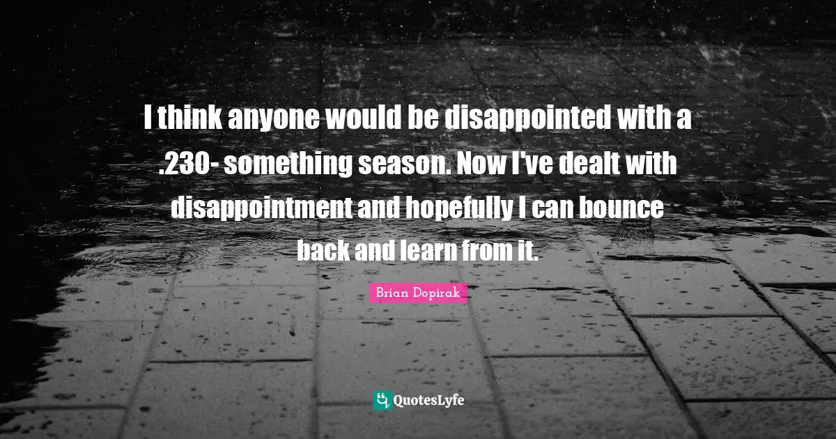 I think anyone would be disappointed with a .230- something season. Now I've dealt with disappointment and hopefully I can bounce back and learn from it.