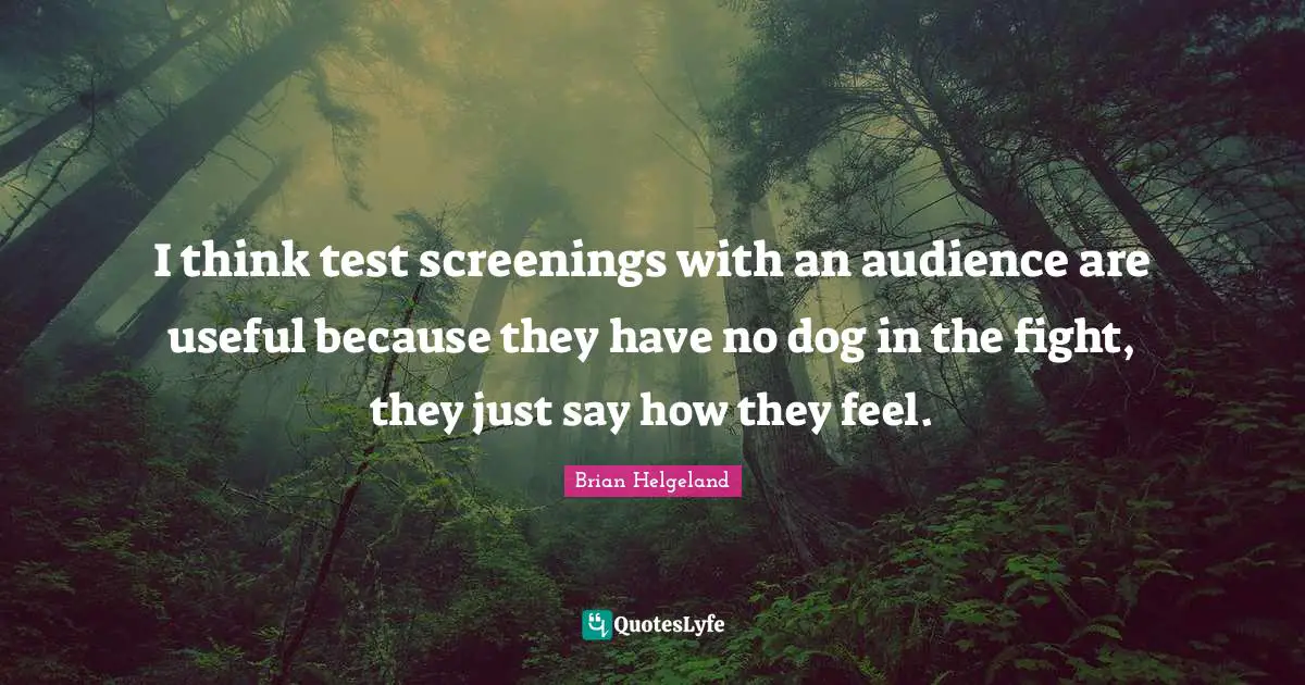 I think test screenings with an audience are useful because they have no dog in the fight, they just say how they feel.