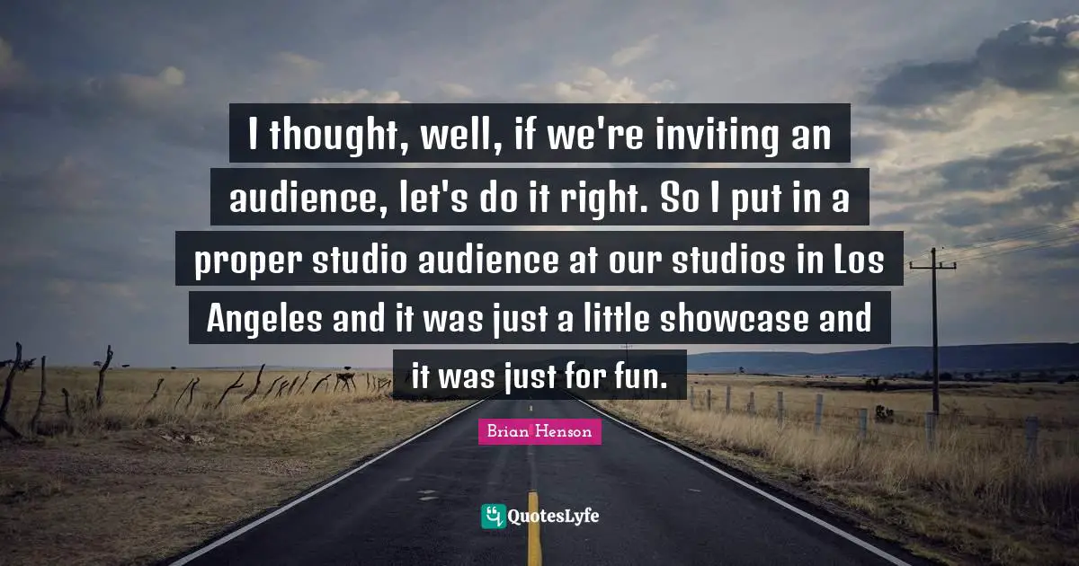 I thought, well, if we're inviting an audience, let's do it right. So I put in a proper studio audience at our studios in Los Angeles and it was just a little showcase and it was just for fun.