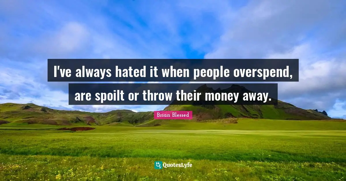 Brian Blessed Quotes: "I've always hated it when people overspend, are spoilt or throw their money away."