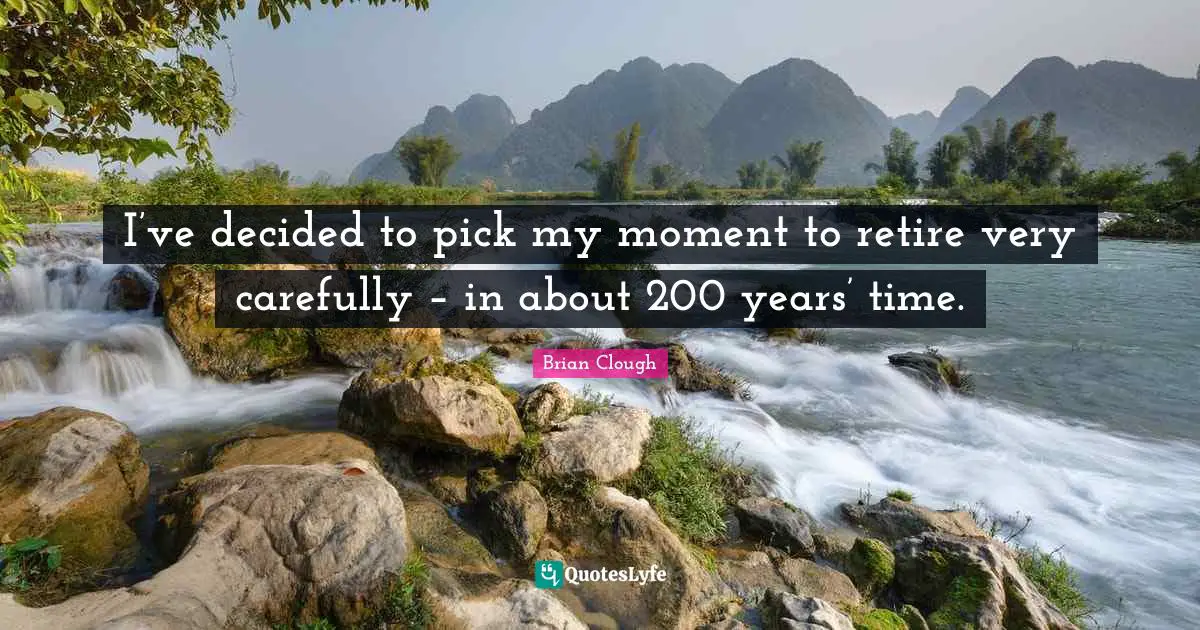 Brian Clough Quotes: "I’ve decided to pick my moment to retire very carefully – in about 200 years’ time."