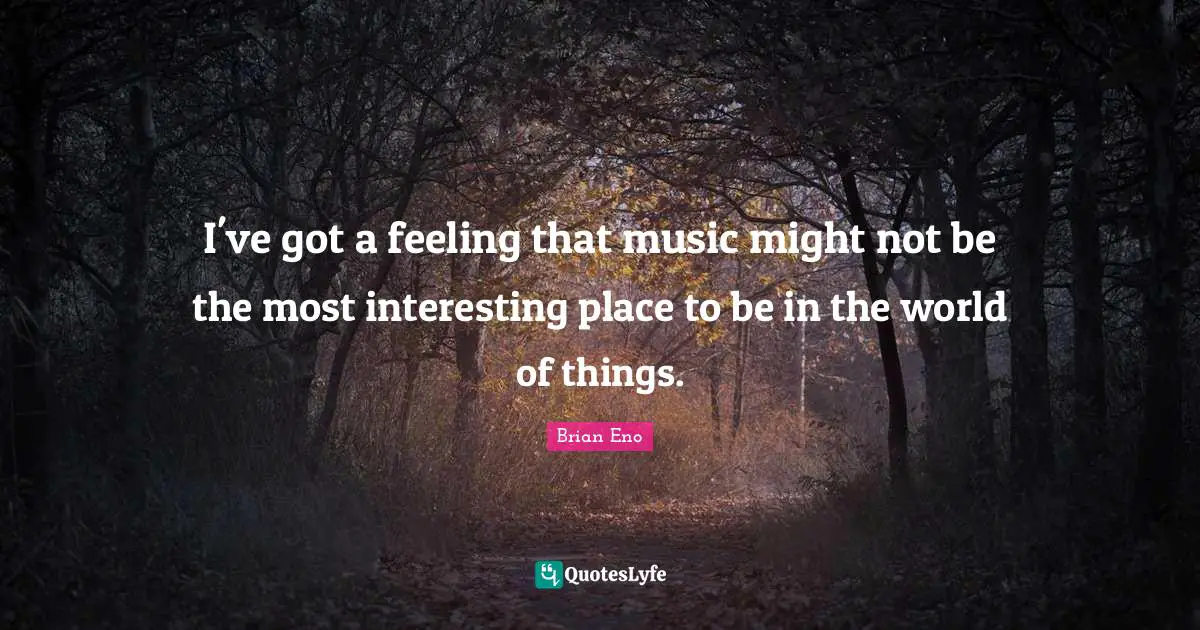 I've got a feeling that music might not be the most interesting place to be in the world of things.