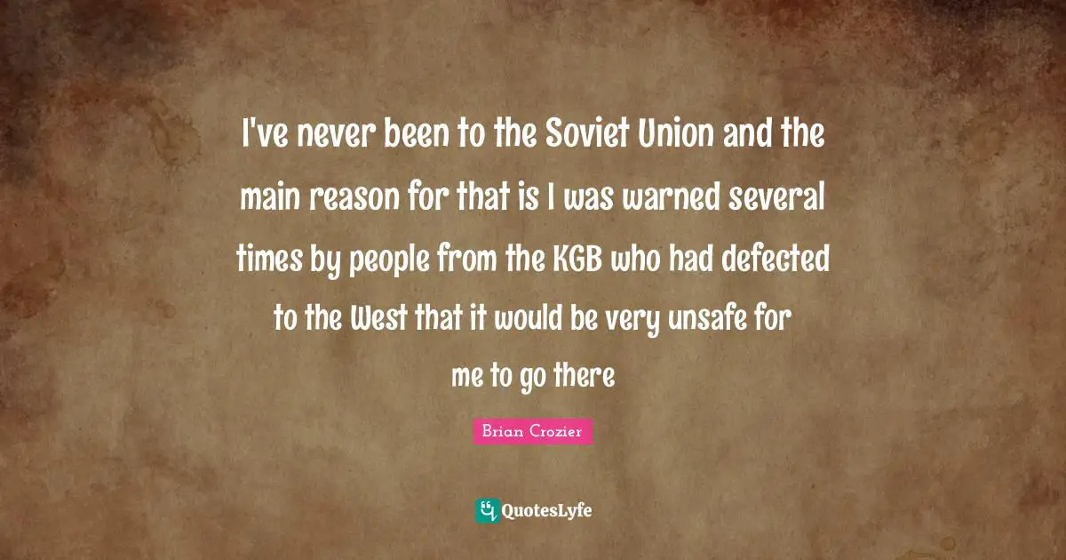 I've never been to the Soviet Union and the main reason for that is I was warned several times by people from the KGB who had defected to the West that it would be very unsafe for me to go there
