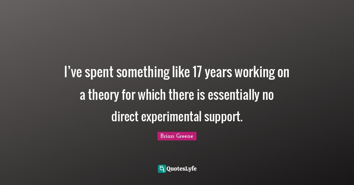I’ve spent something like 17 years working on a theory for which there is essentially no direct experimental support.