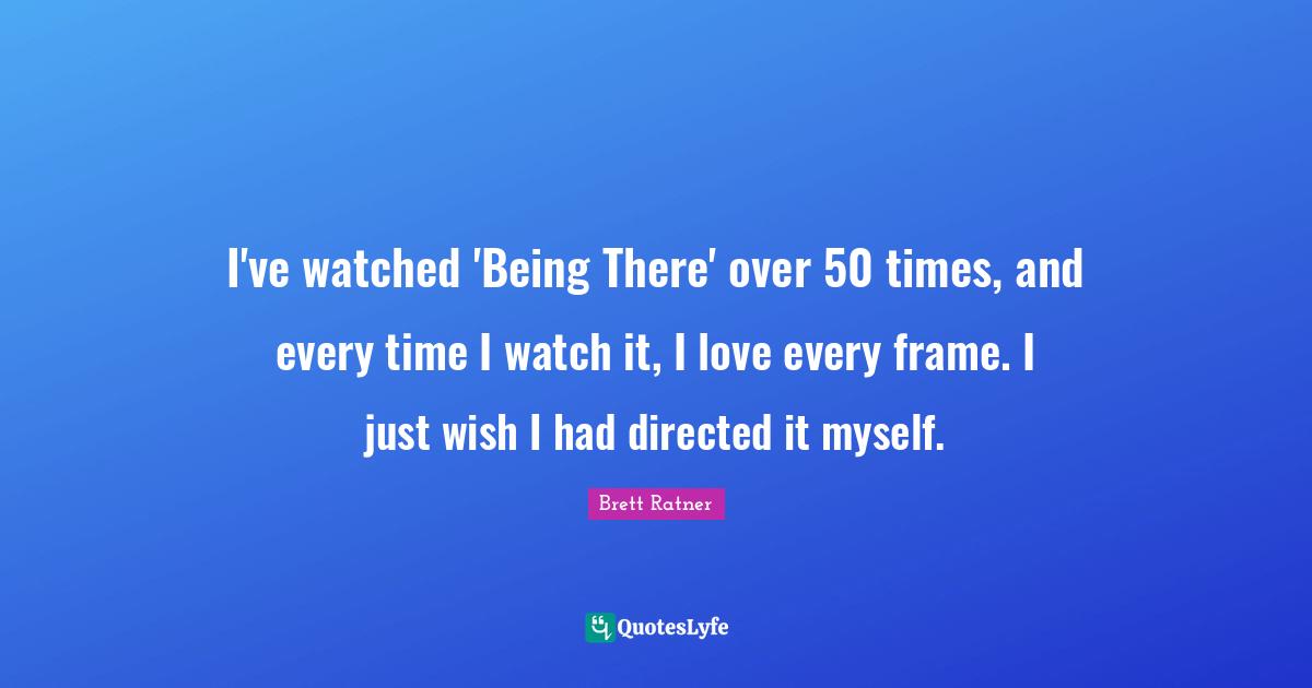 I've watched 'Being There' over 50 times, and every time I watch it, I love every frame. I just wish I had directed it myself.