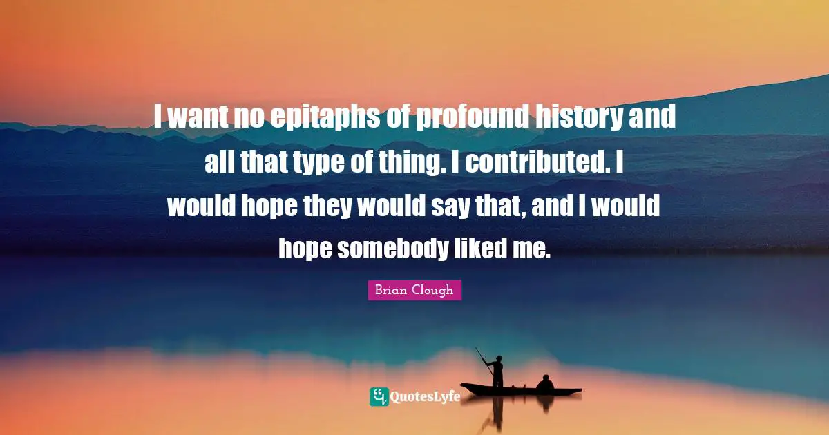 Brian Clough Quotes: "I want no epitaphs of profound history and all that type of thing. I contributed. I would hope they would say that, and I would hope somebody liked me."