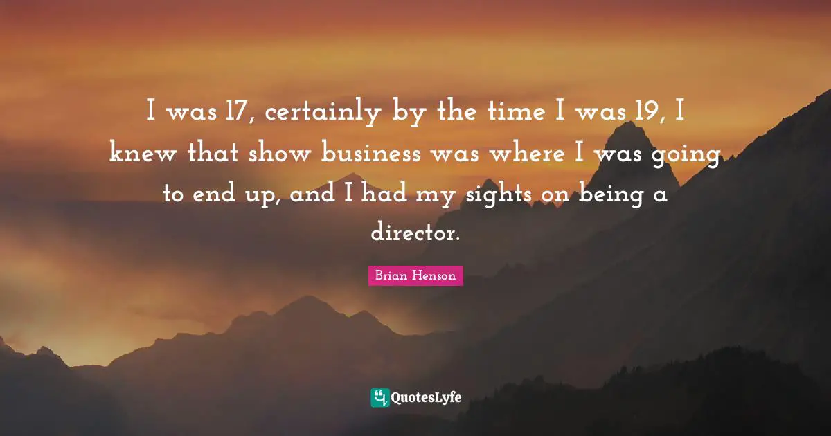 I was 17, certainly by the time I was 19, I knew that show business was where I was going to end up, and I had my sights on being a director.