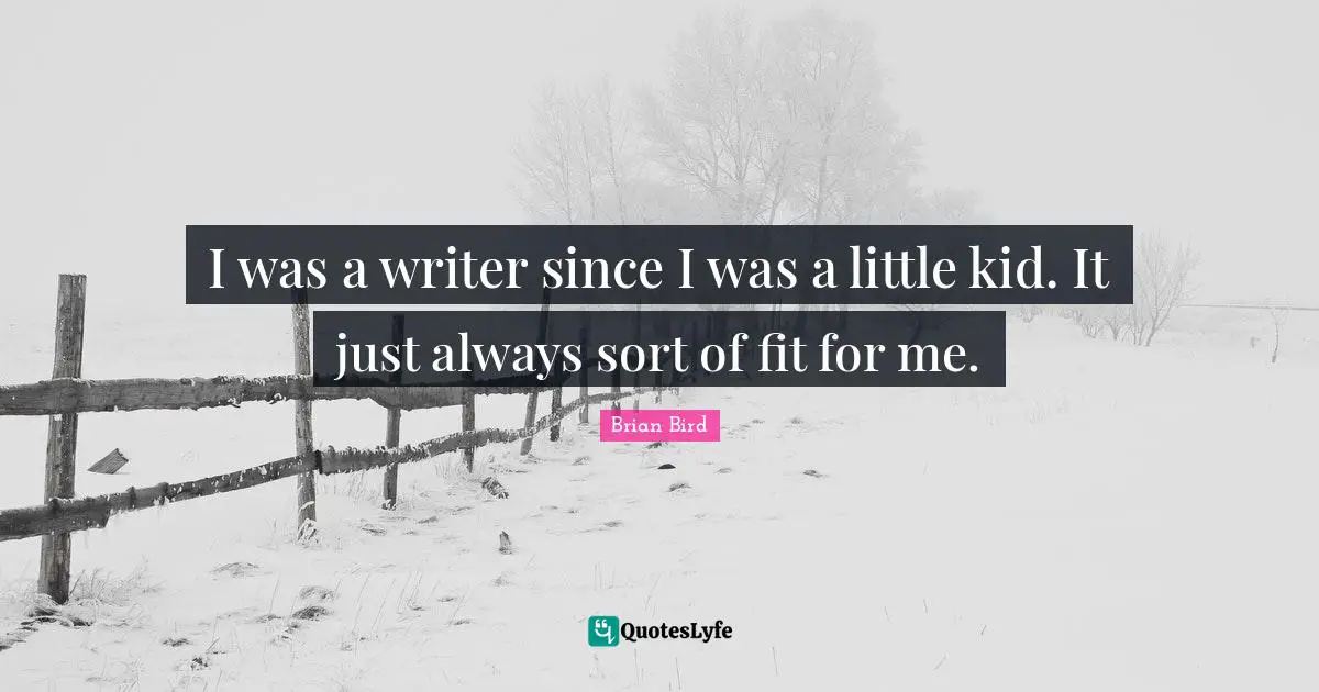 I was a writer since I was a little kid. It just always sort of fit for me.