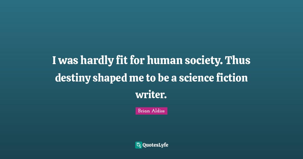 I was hardly fit for human society. Thus destiny shaped me to be a science fiction writer.
