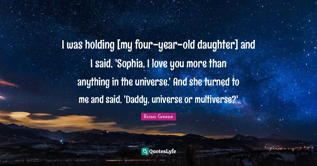 I was holding [my four-year-old daughter] and I said, 'Sophia, I love you more than anything in the universe.' And she turned to me and said, 'Daddy, universe or multiverse?'