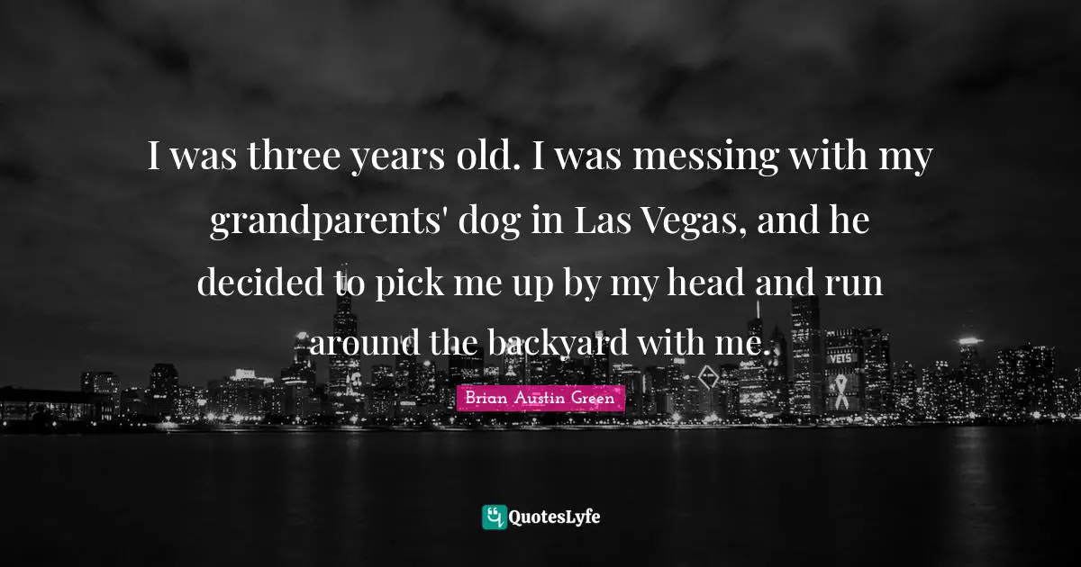 Brian Austin Green Quotes: "I was three years old. I was messing with my grandparents' dog in Las Vegas, and he decided to pick me up by my head and run around the backyard with me."