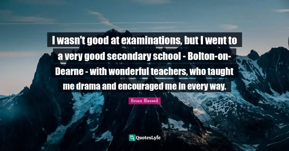 Brian Blessed Quotes: "I wasn't good at examinations, but I went to a very good secondary school - Bolton-on-Dearne - with wonderful teachers, who taught me drama and encouraged me in every way."