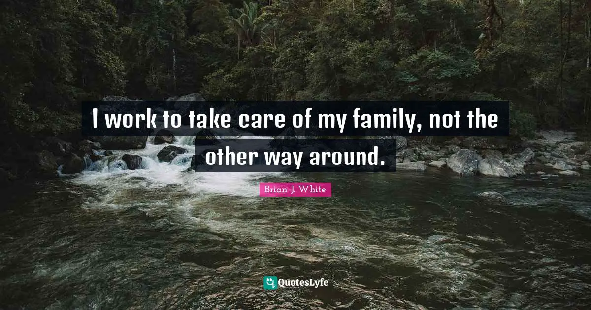 I work to take care of my family, not the other way around.