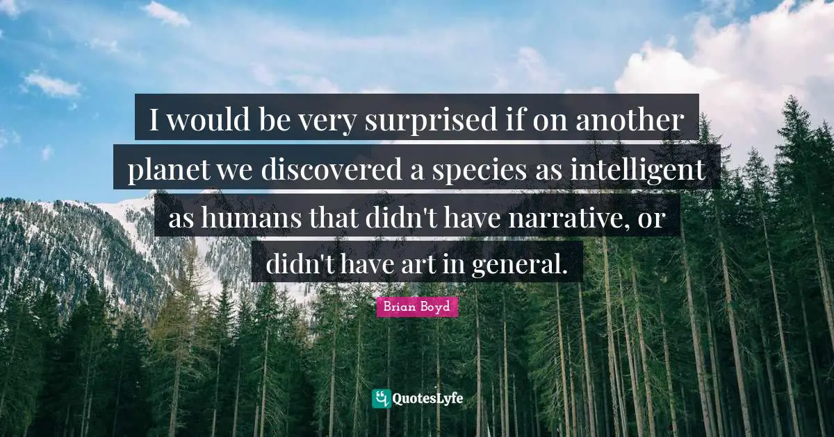 I would be very surprised if on another planet we discovered a species as intelligent as humans that didn't have narrative, or didn't have art in general.
