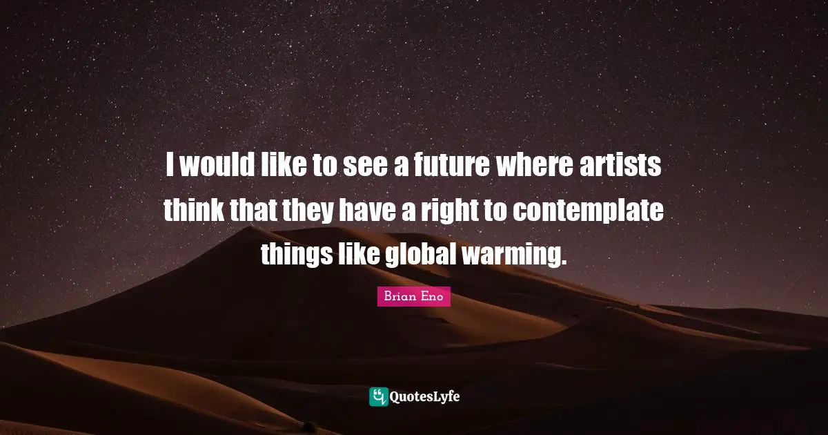 I would like to see a future where artists think that they have a right to contemplate things like global warming.
