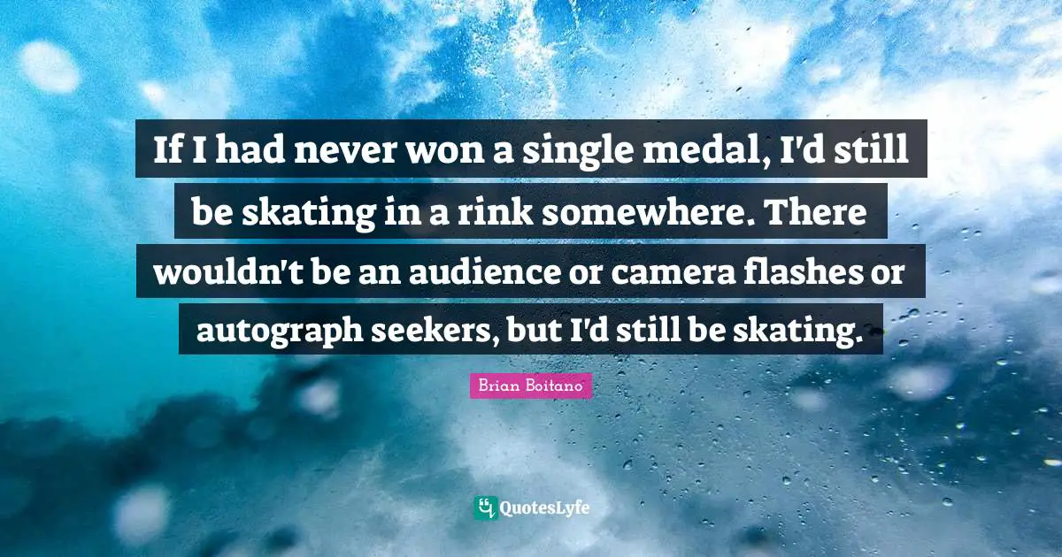Seekers Quotes: "If I had never won a single medal, I'd still be skating in a rink somewhere. There wouldn't be an audience or camera flashes or autograph seekers, but I'd still be skating."