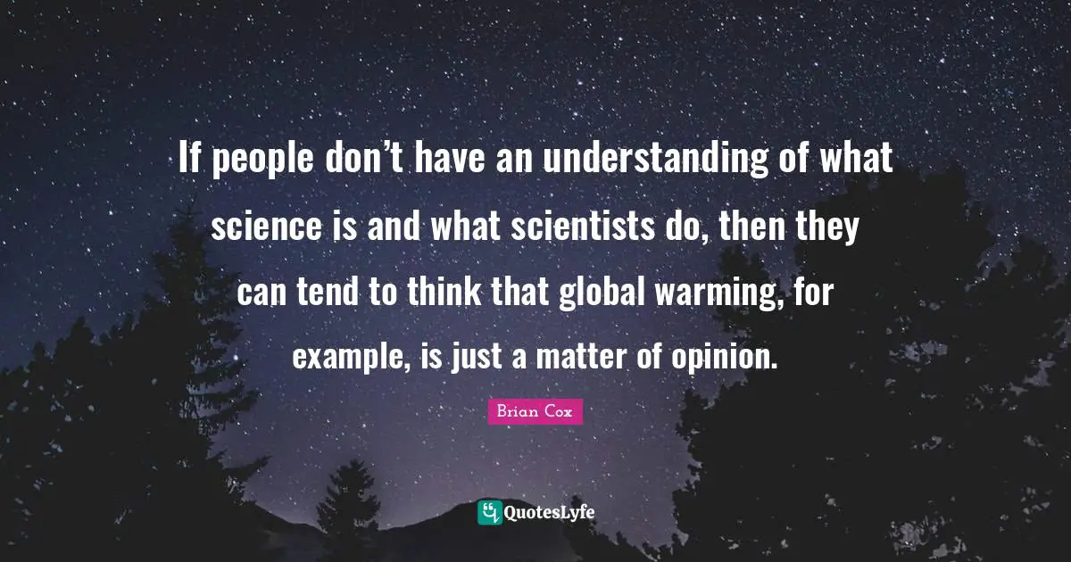 If people don’t have an understanding of what science is and what scientists do, then they can tend to think that global warming, for example, is just a matter of opinion.