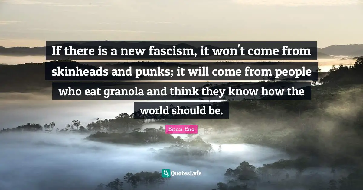 If there is a new fascism, it won't come from skinheads and punks; it will come from people who eat granola and think they know how the world should be.