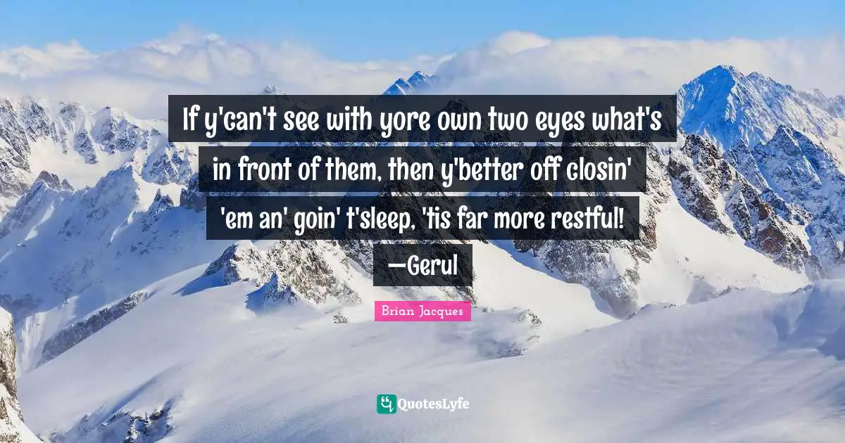 If y'can't see with yore own two eyes what's in front of them, then y'better off closin' 'em an' goin' t'sleep, 'tis far more restful! —Gerul