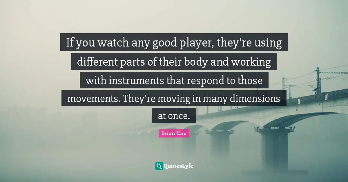 If you watch any good player, they're using different parts of their body and working with instruments that respond to those movements. They're moving in many dimensions at once.