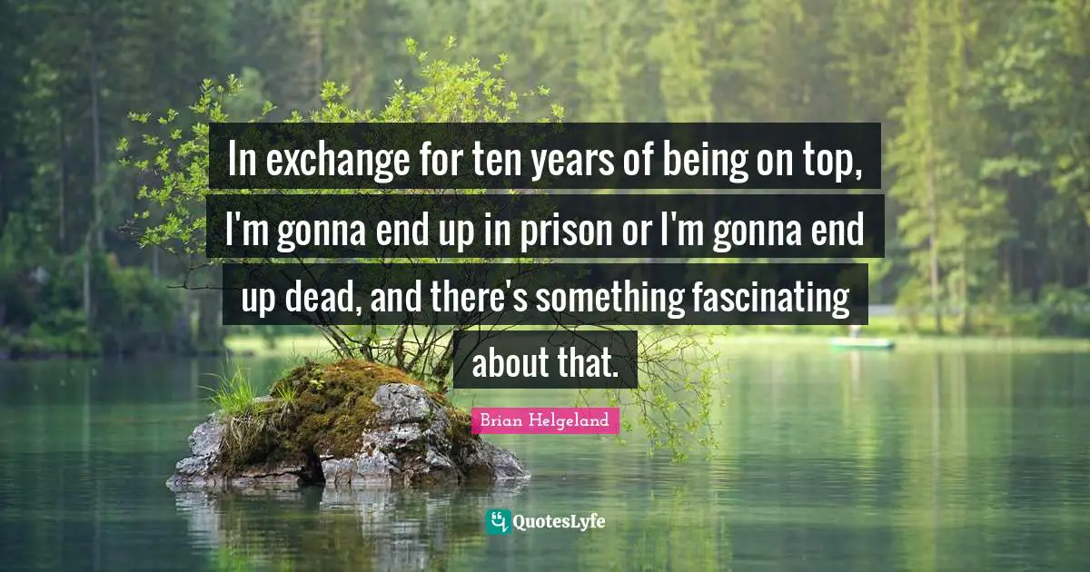 In exchange for ten years of being on top, I'm gonna end up in prison or I'm gonna end up dead, and there's something fascinating about that.