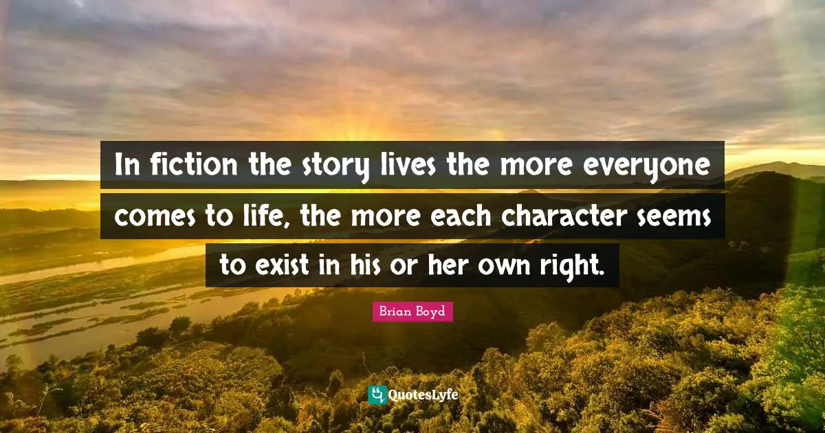 In fiction the story lives the more everyone comes to life, the more each character seems to exist in his or her own right.