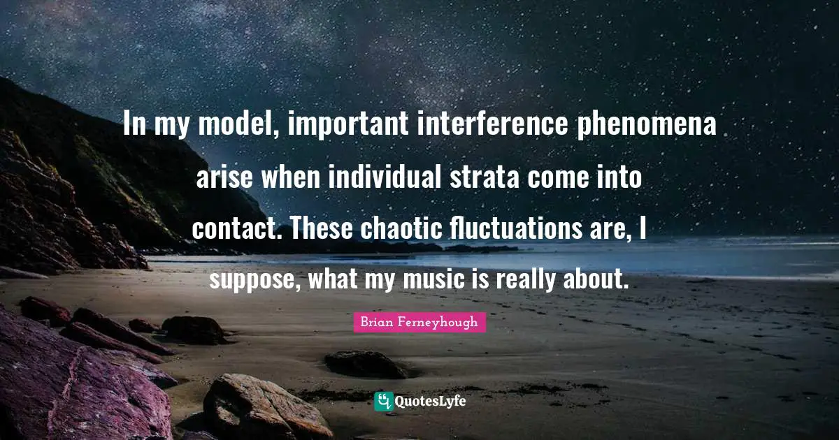 In my model, important interference phenomena arise when individual strata come into contact. These chaotic fluctuations are, I suppose, what my music is really about.