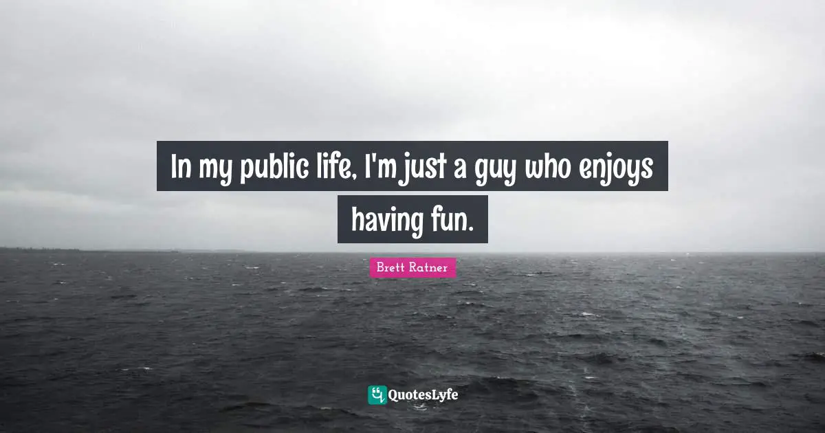 In my public life, I'm just a guy who enjoys having fun.
