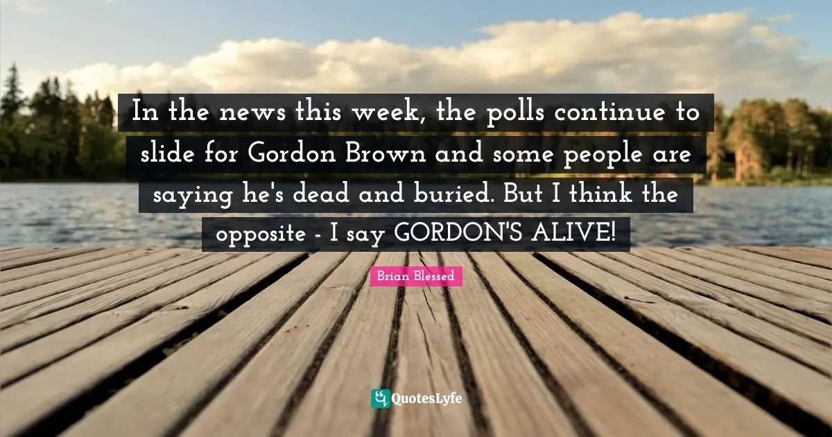 Brian Blessed Quotes: "In the news this week, the polls continue to slide for Gordon Brown and some people are saying he's dead and buried. But I think the opposite - I say GORDON'S ALIVE!"