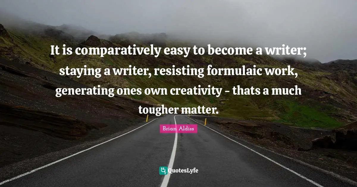 It is comparatively easy to become a writer; staying a writer, resisting formulaic work, generating ones own creativity - thats a much tougher matter.