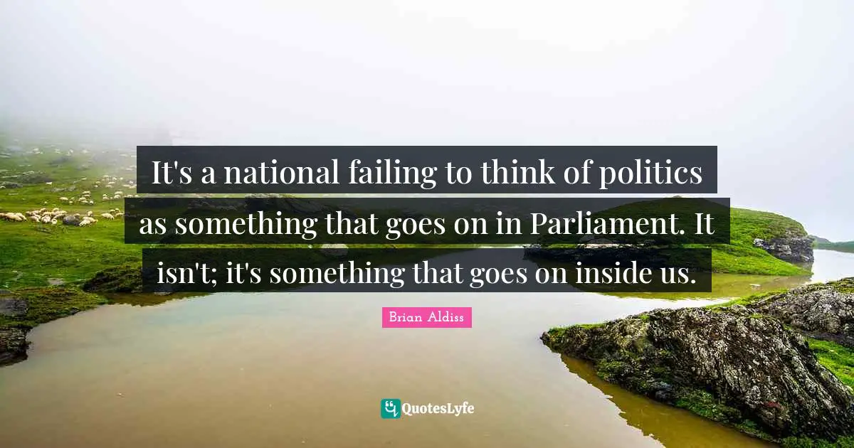 It's a national failing to think of politics as something that goes on in Parliament. It isn't; it's something that goes on inside us.