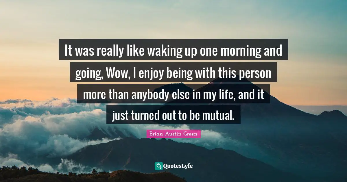 Brian Austin Green Quotes: "It was really like waking up one morning and going, Wow, I enjoy being with this person more than anybody else in my life, and it just turned out to be mutual."