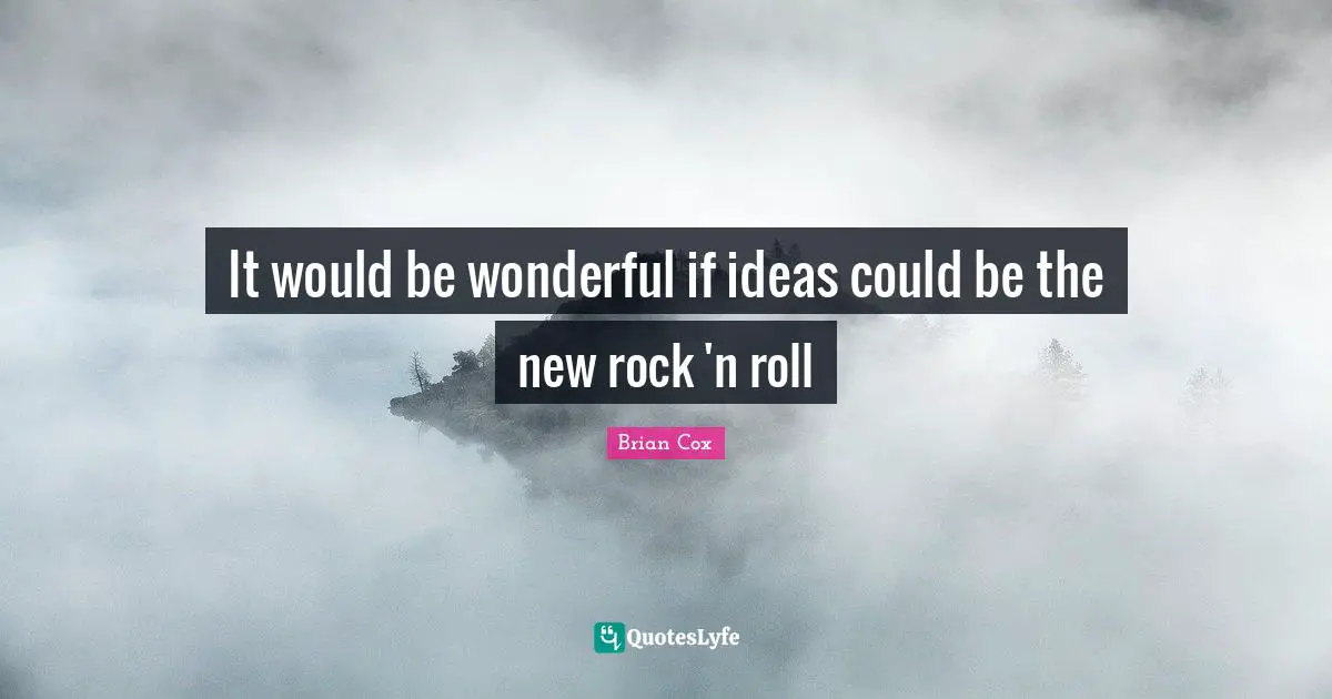 It would be wonderful if ideas could be the new rock 'n roll