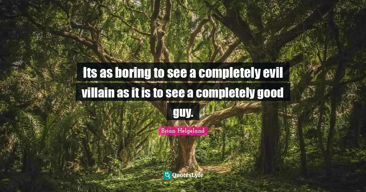 Its as boring to see a completely evil villain as it is to see a completely good guy.