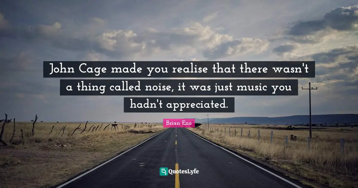John Cage made you realise that there wasn't a thing called noise, it was just music you hadn't appreciated.