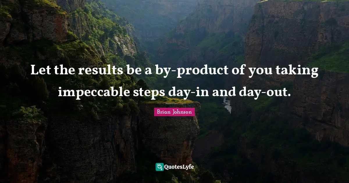 Brian Johnson Quotes: "Let the results be a by-product of you taking impeccable steps day-in and day-out."