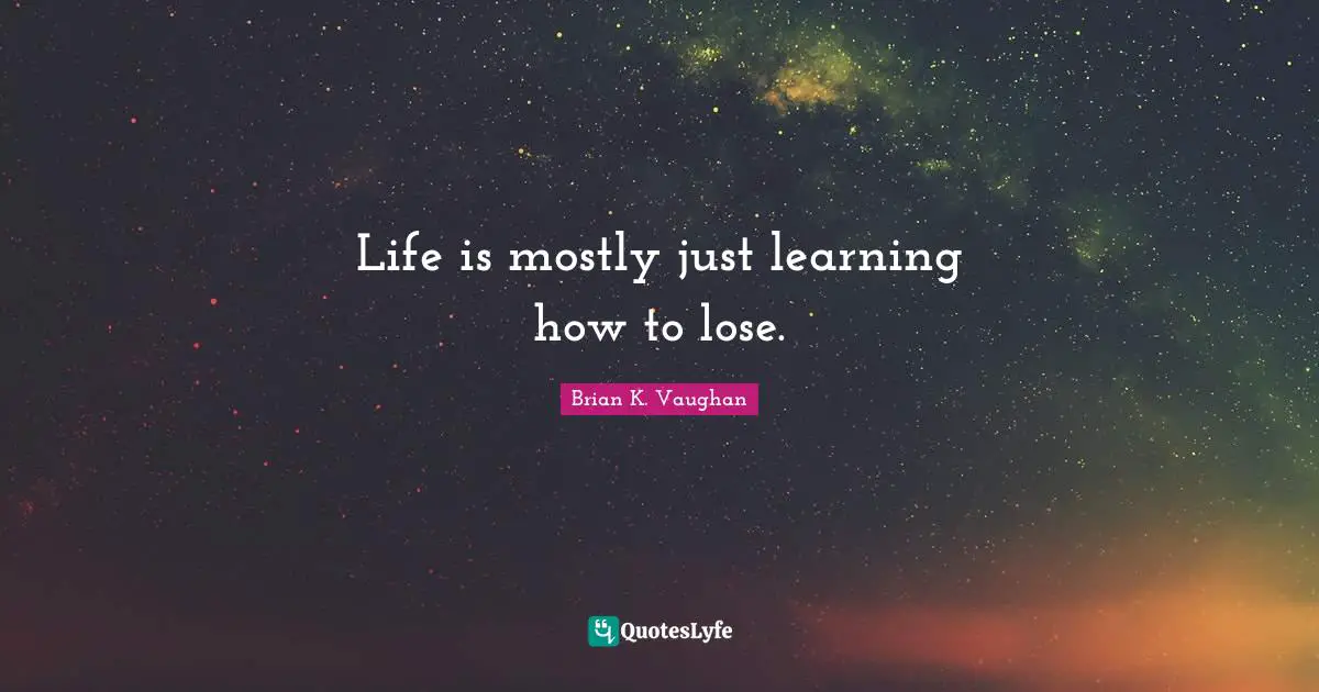 Life is mostly just learning how to lose.