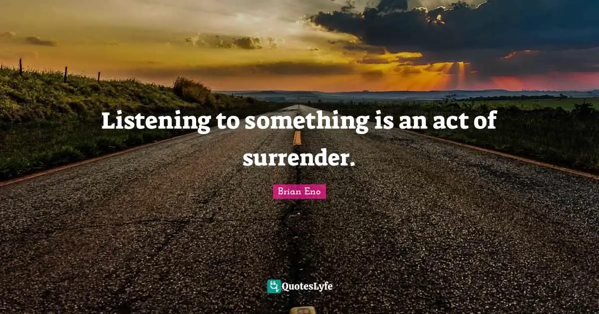 Listening to something is an act of surrender.