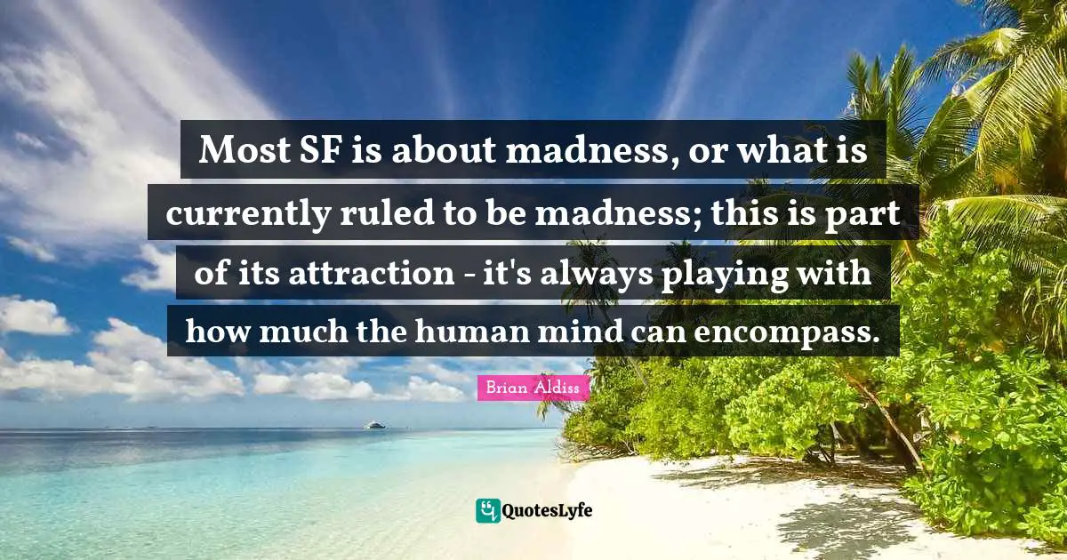 Most SF is about madness, or what is currently ruled to be madness; this is part of its attraction - it's always playing with how much the human mind can encompass.