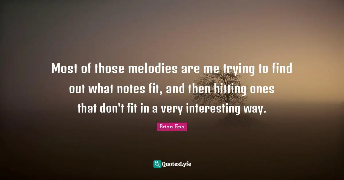 Most of those melodies are me trying to find out what notes fit, and then hitting ones that don't fit in a very interesting way.