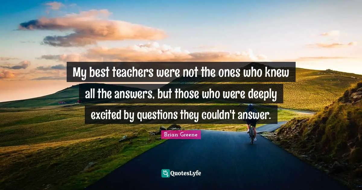 My best teachers were not the ones who knew all the answers, but those who were deeply excited by questions they couldn't answer.