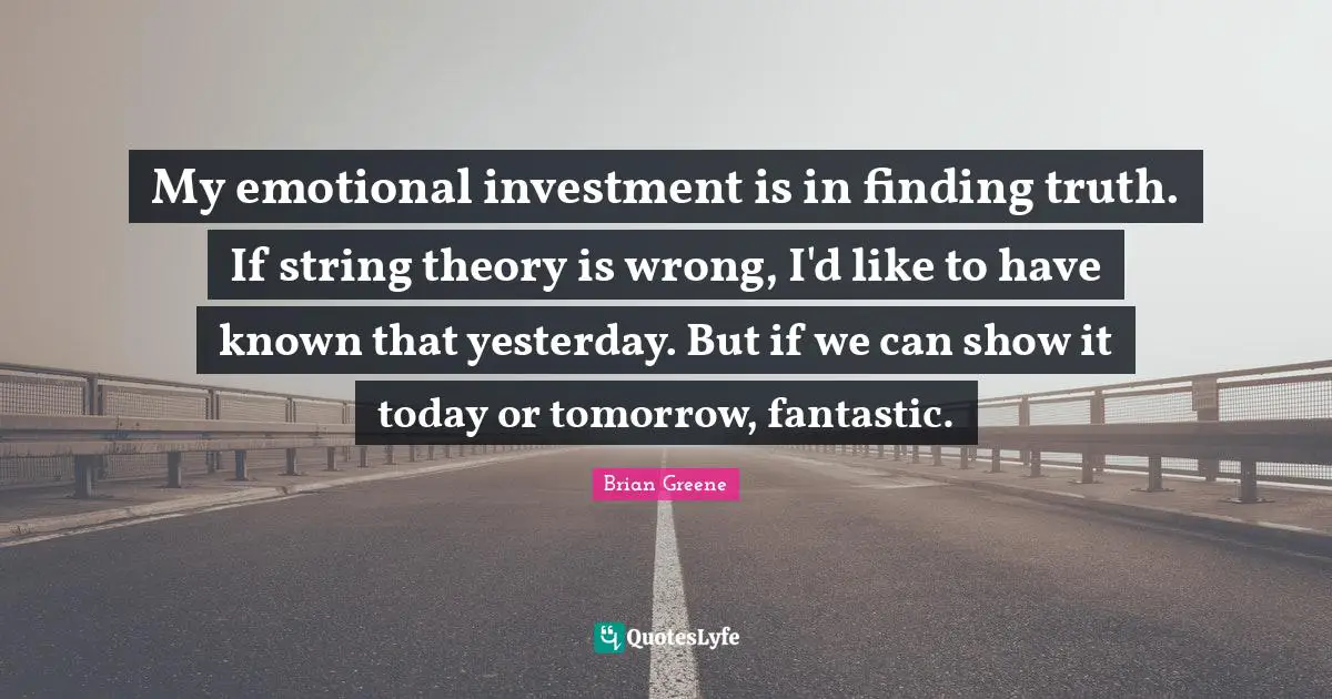 My emotional investment is in finding truth. If string theory is wrong, I'd like to have known that yesterday. But if we can show it today or tomorrow, fantastic.