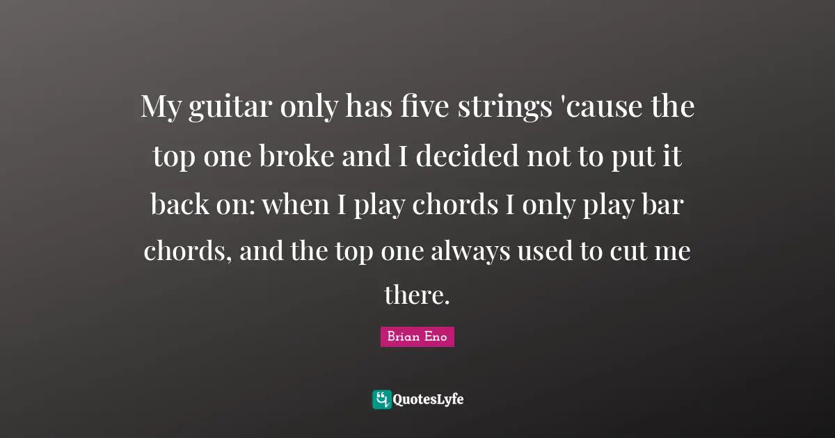 My guitar only has five strings 'cause the top one broke and I decided not to put it back on: when I play chords I only play bar chords, and the top one always used to cut me there.