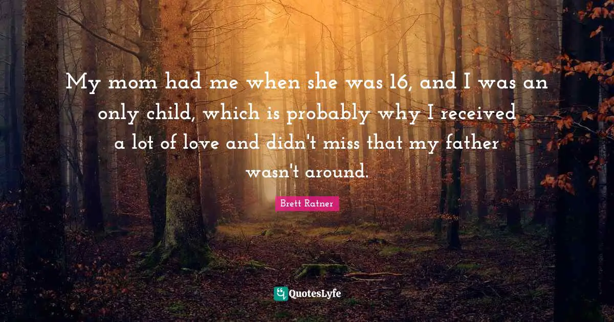 My mom had me when she was 16, and I was an only child, which is probably why I received a lot of love and didn't miss that my father wasn't around.