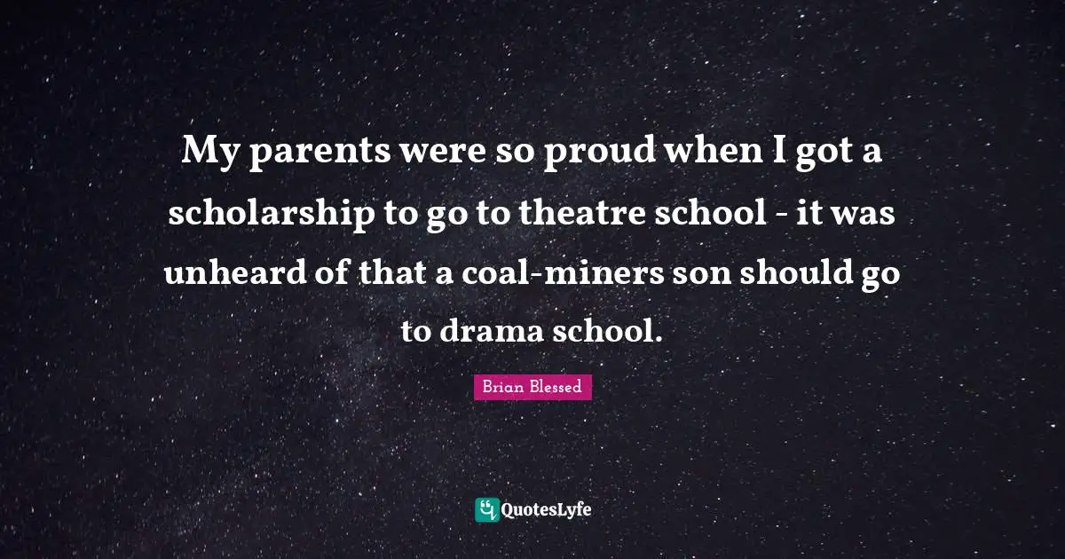 Brian Blessed Quotes: "My parents were so proud when I got a scholarship to go to theatre school - it was unheard of that a coal-miners son should go to drama school."