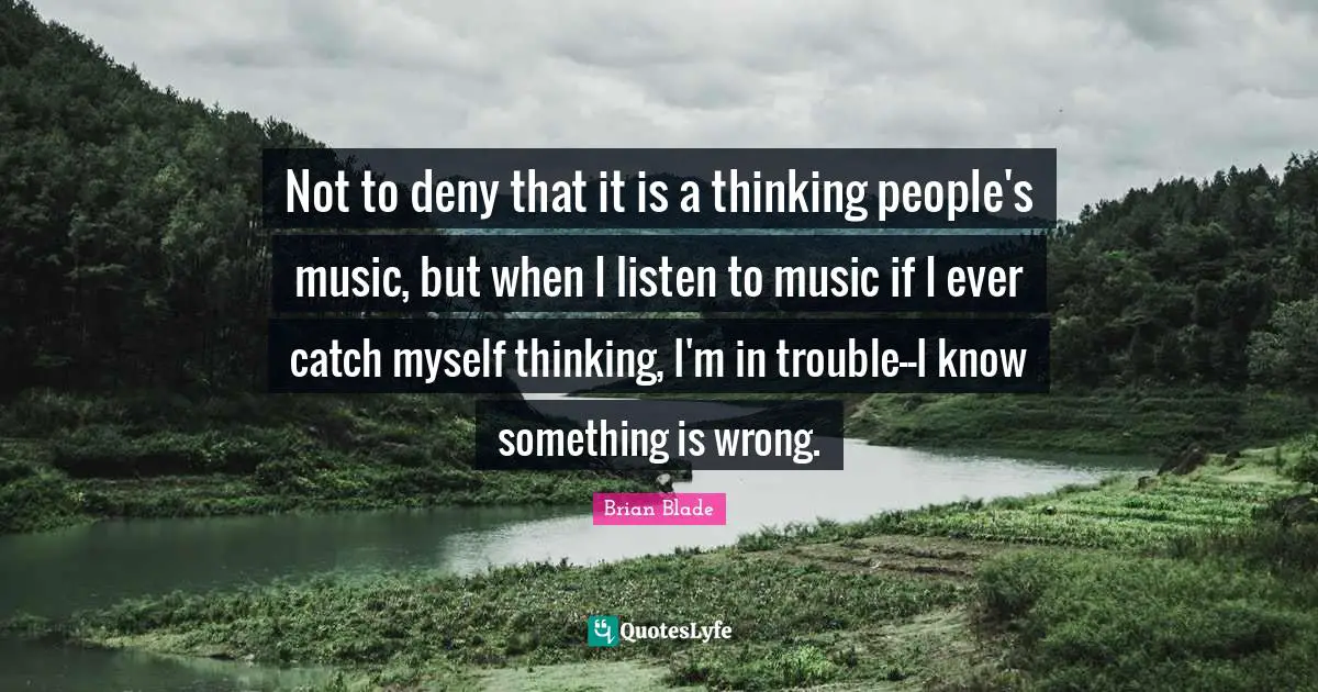 Not to deny that it is a thinking people's music, but when I listen to music if I ever catch myself thinking, I'm in trouble--I know something is wrong.