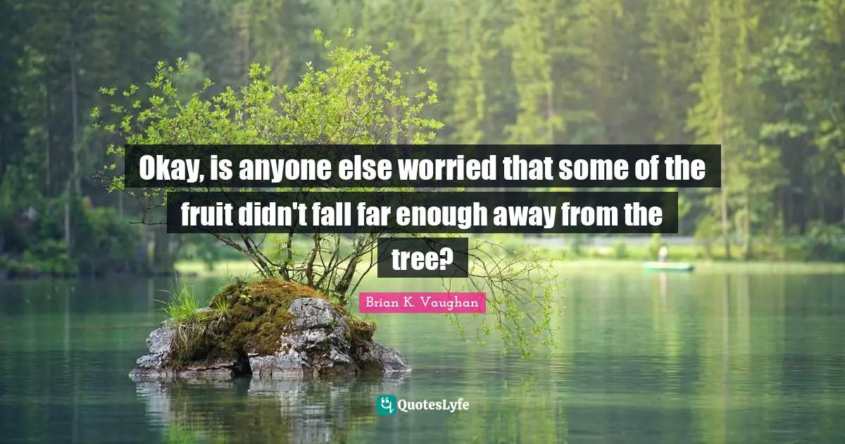 Okay, is anyone else worried that some of the fruit didn't fall far enough away from the tree?