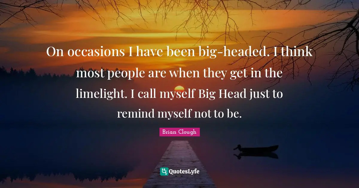 Occasions Quotes: "On occasions I have been big-headed. I think most people are when they get in the limelight. I call myself Big Head just to remind myself not to be."