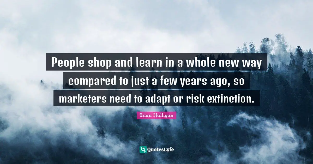 Years Ago Quotes: "People shop and learn in a whole new way compared to just a few years ago, so marketers need to adapt or risk extinction."