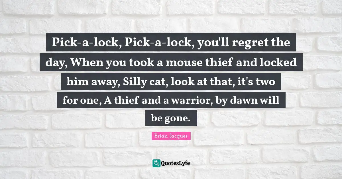 Pick-a-lock, Pick-a-lock, you'll regret the day, When you took a mouse thief and locked him away, Silly cat, look at that, it's two for one, A thief and a warrior, by dawn will be gone.